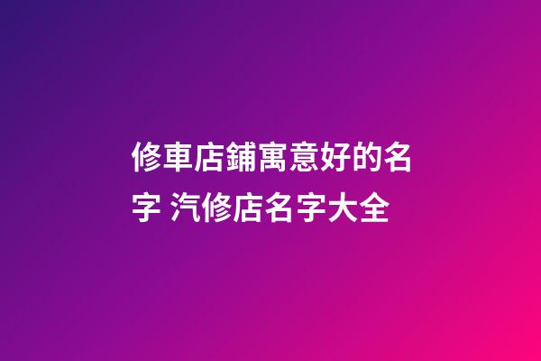 修車店鋪寓意好的名字 汽修店名字大全